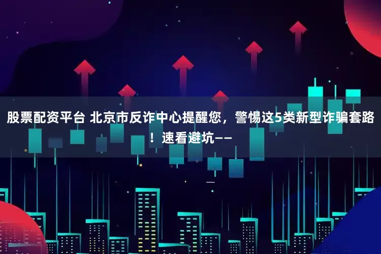 股票配资平台 北京市反诈中心提醒您，警惕这5类新型诈骗套路！速看避坑——