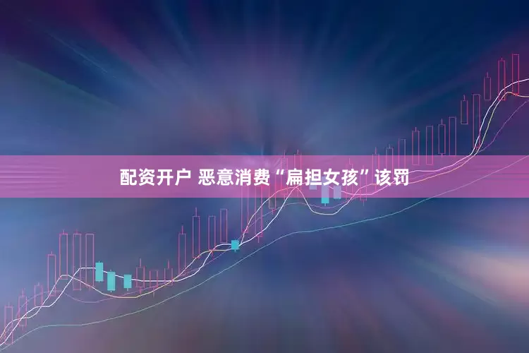 配资开户 恶意消费“扁担女孩”该罚