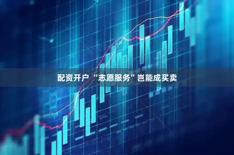配资开户 “志愿服务”岂能成买卖