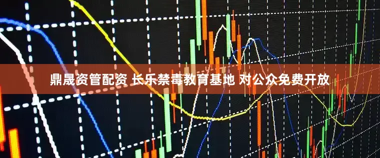 鼎晟资管配资 长乐禁毒教育基地 对公众免费开放