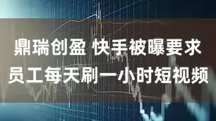 鼎瑞创盈 快手被曝要求员工每天刷一小时短视频