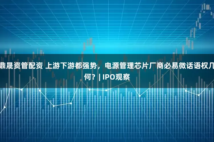 鼎晟资管配资 上游下游都强势，电源管理芯片厂商必易微话语权几何？| IPO观察