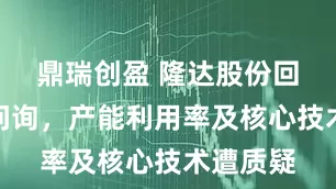 鼎瑞创盈 隆达股份回复首轮问询，产能利用率及核心技术遭质疑