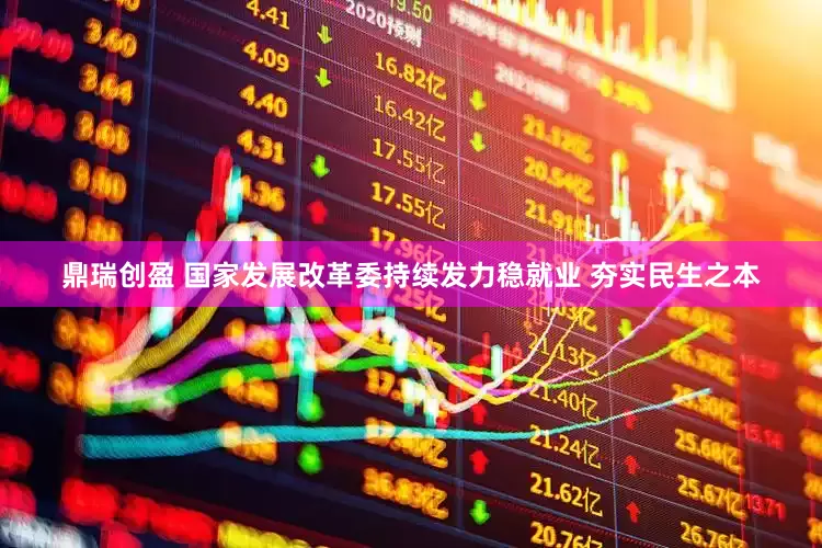 鼎瑞创盈 国家发展改革委持续发力稳就业 夯实民生之本