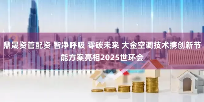 鼎晟资管配资 智净呼吸 零碳未来 大金空调技术携创新节能方案亮相2025世环会