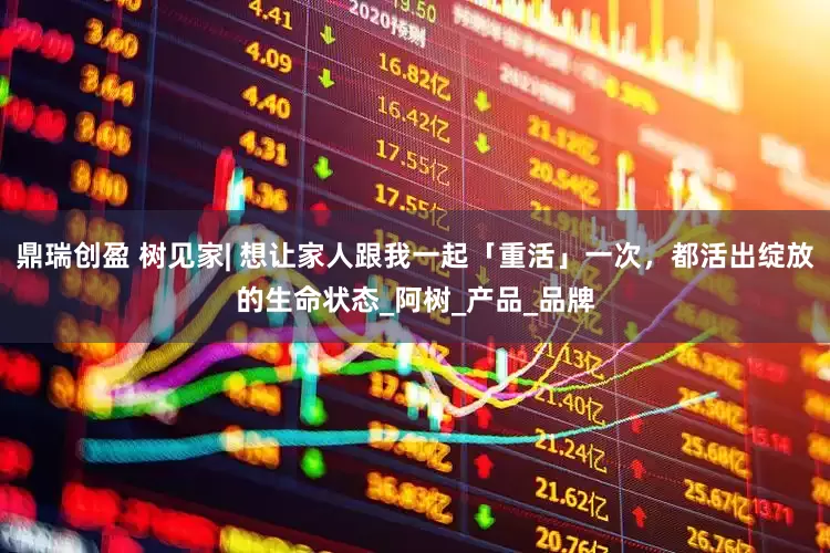 鼎瑞创盈 树见家| 想让家人跟我一起「重活」一次，都活出绽放的生命状态_阿树_产品_品牌