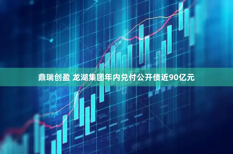 鼎瑞创盈 龙湖集团年内兑付公开债近90亿元