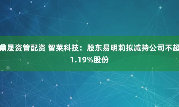 鼎晟资管配资 智莱科技：股东易明莉拟减持公司不超1.19%股份