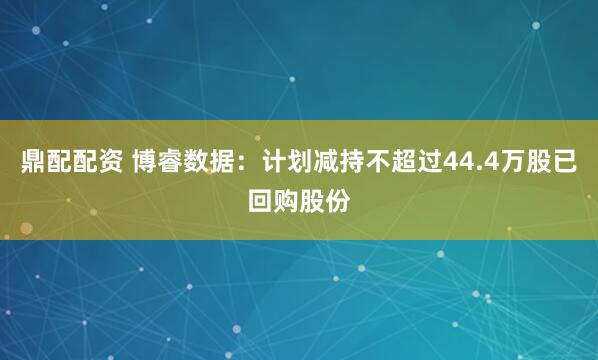 鼎配配资 博睿数据：计划减持不超过44.4万股已回购股份