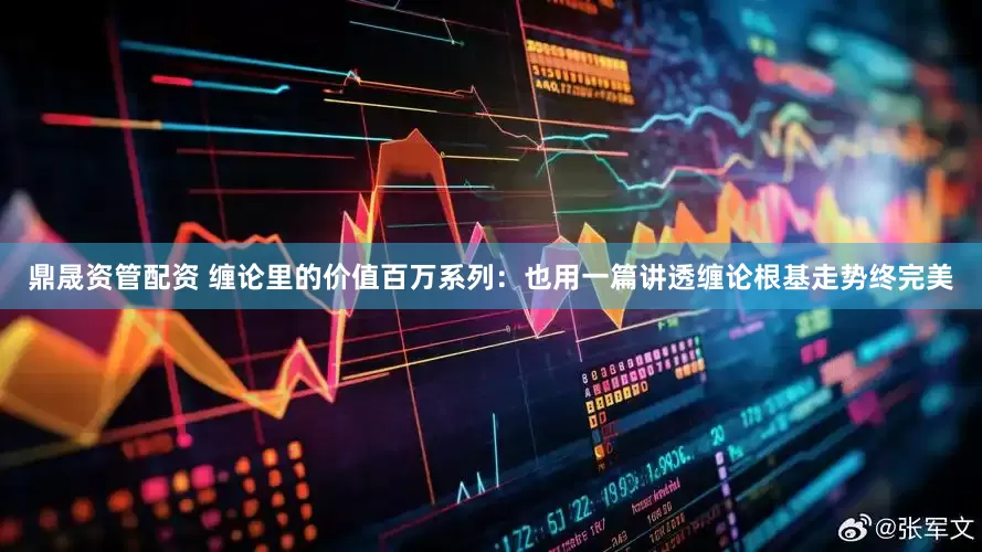 鼎晟资管配资 缠论里的价值百万系列：也用一篇讲透缠论根基走势终完美