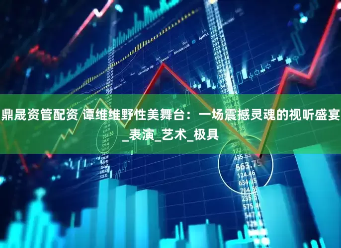 鼎晟资管配资 谭维维野性美舞台：一场震撼灵魂的视听盛宴_表演_艺术_极具