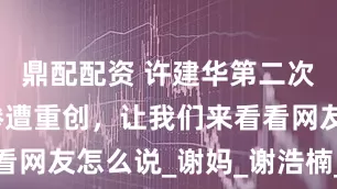 鼎配配资 许建华第二次直播带货惨遭重创，让我们来看看网友怎么说_谢妈_谢浩楠_销售额