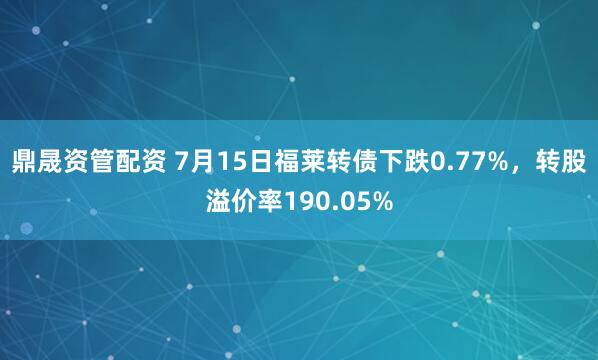 鼎晟资管配资 7月15日福莱转债下跌0.77%，转股溢价率190.05%