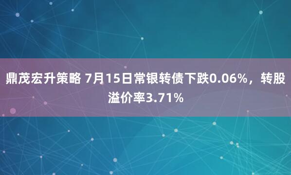 鼎茂宏升策略 7月15日常银转债下跌0.06%，转股溢价率3.71%