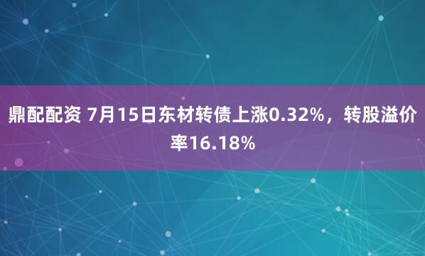 鼎配配资 7月15日东材转债上涨0.32%，转股溢价率16.18%