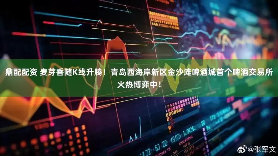 鼎配配资 麦芽香随K线升腾！青岛西海岸新区金沙滩啤酒城首个啤酒交易所火热博弈中！