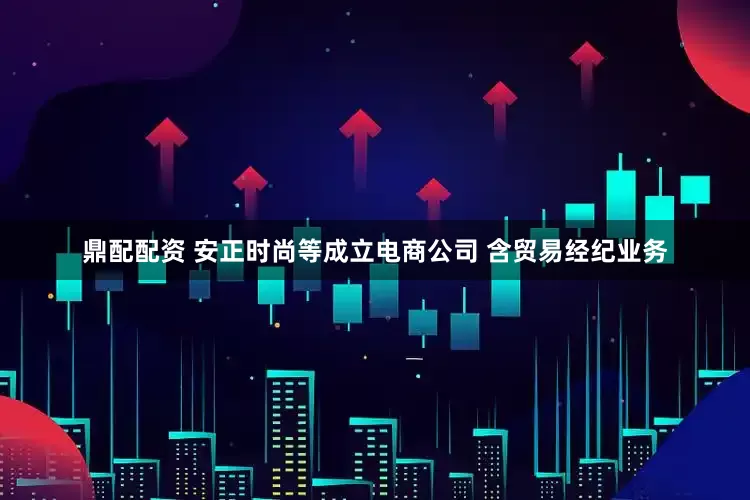 鼎配配资 安正时尚等成立电商公司 含贸易经纪业务