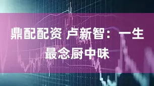 鼎配配资 卢新智：一生最念厨中味