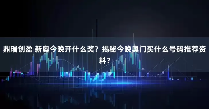 鼎瑞创盈 新奥今晚开什么奖？揭秘今晚奥门买什么号码推荐资料？