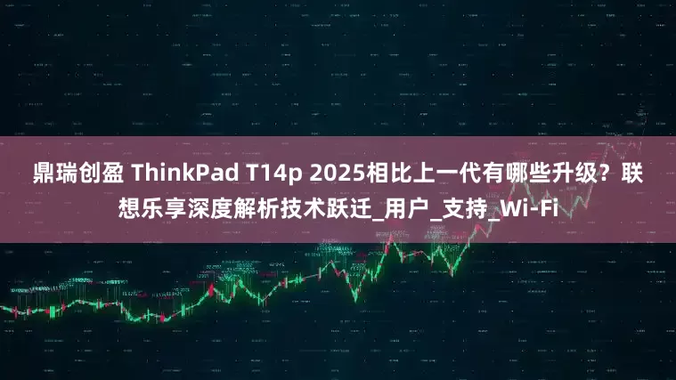 鼎瑞创盈 ThinkPad T14p 2025相比上一代有哪些升级？联想乐享深度解析技术跃迁_用户_支持_Wi-Fi