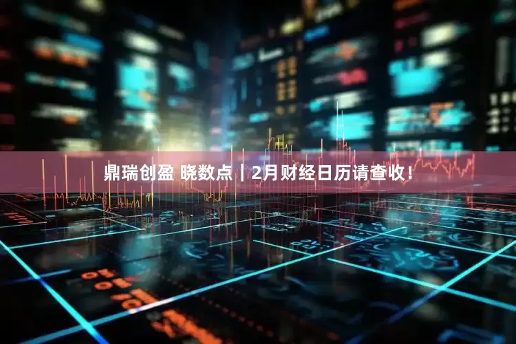 鼎瑞创盈 晓数点｜2月财经日历请查收！