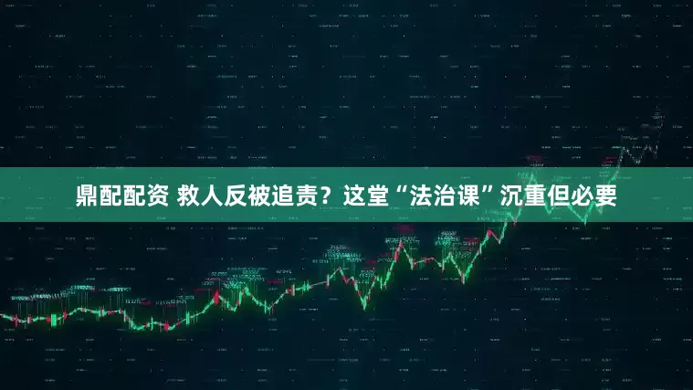鼎配配资 救人反被追责？这堂“法治课”沉重但必要