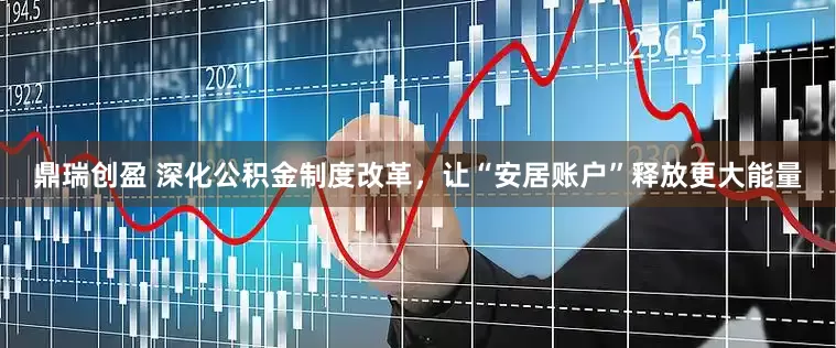 鼎瑞创盈 深化公积金制度改革，让“安居账户”释放更大能量